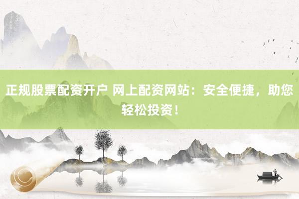 正规股票配资开户 网上配资网站：安全便捷，助您轻松投资！