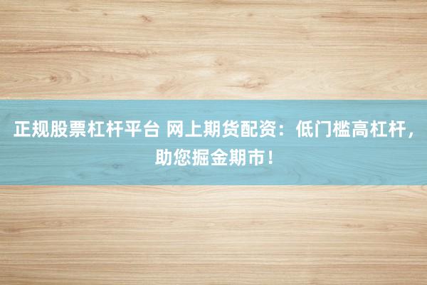 正规股票杠杆平台 网上期货配资：低门槛高杠杆，助您掘金期市！