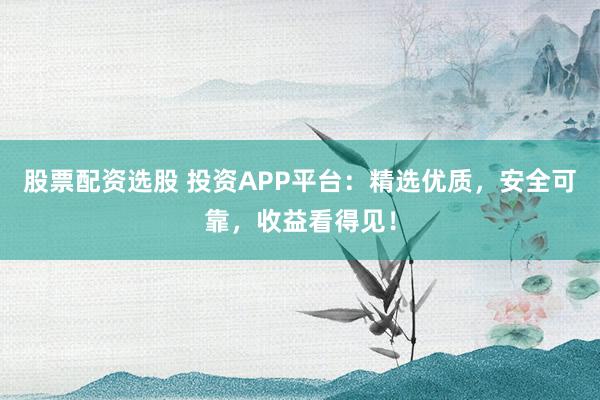 股票配资选股 投资APP平台：精选优质，安全可靠，收益看得见！