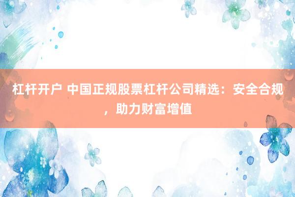 杠杆开户 中国正规股票杠杆公司精选：安全合规，助力财富增值