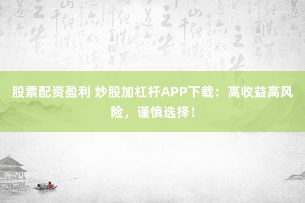 股票配资盈利 炒股加杠杆APP下载：高收益高风险，谨慎选择！
