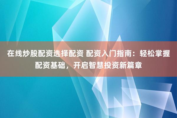 在线炒股配资选择配资 配资入门指南：轻松掌握配资基础，开启智慧投资新篇章