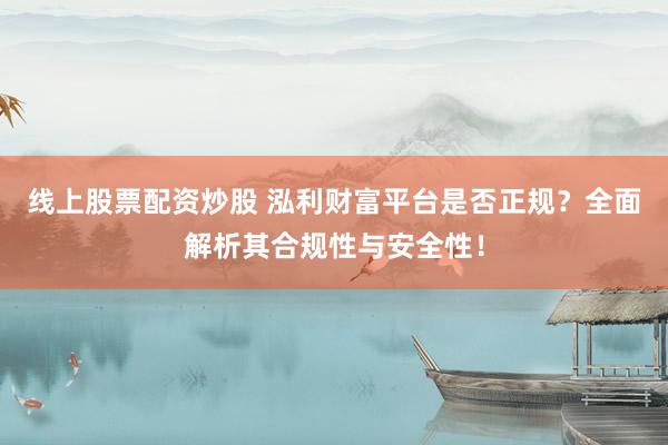 线上股票配资炒股 泓利财富平台是否正规？全面解析其合规性与安全性！