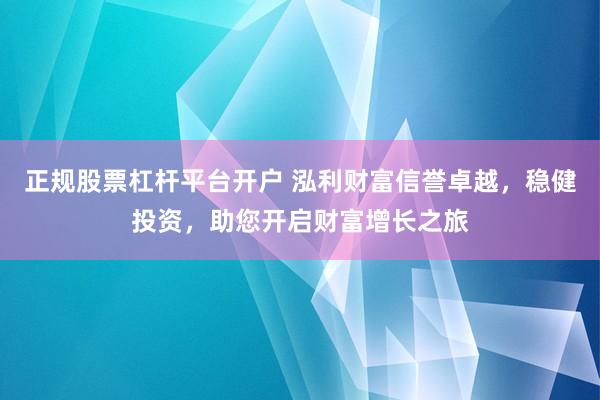正规股票杠杆平台开户 泓利财富信誉卓越，稳健投资，助您开启财富增长之旅