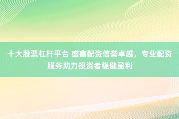十大股票杠杆平台 盛鑫配资信誉卓越，专业配资服务助力投资者稳健盈利