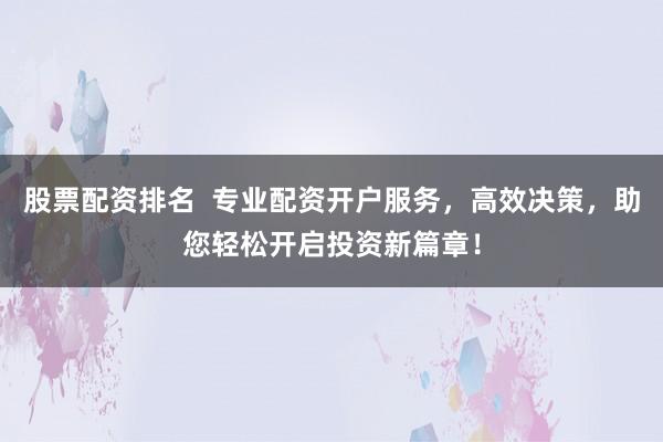股票配资排名  专业配资开户服务，高效决策，助您轻松开启投资新篇章！