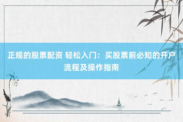 正规的股票配资 轻松入门：买股票前必知的开户流程及操作指南