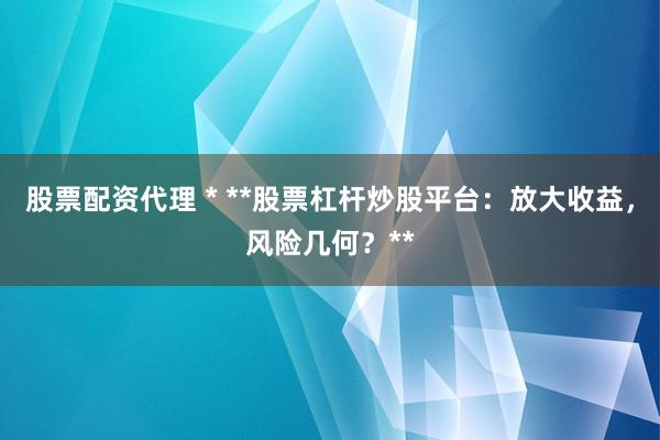 股票配资代理 * **股票杠杆炒股平台：放大收益，风险几何？**