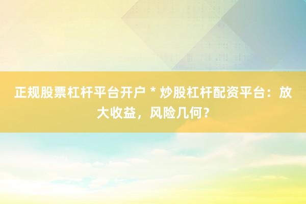 正规股票杠杆平台开户 * 炒股杠杆配资平台：放大收益，风险几何？