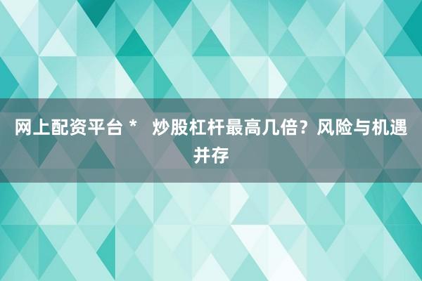 网上配资平台 *   炒股杠杆最高几倍？风险与机遇并存