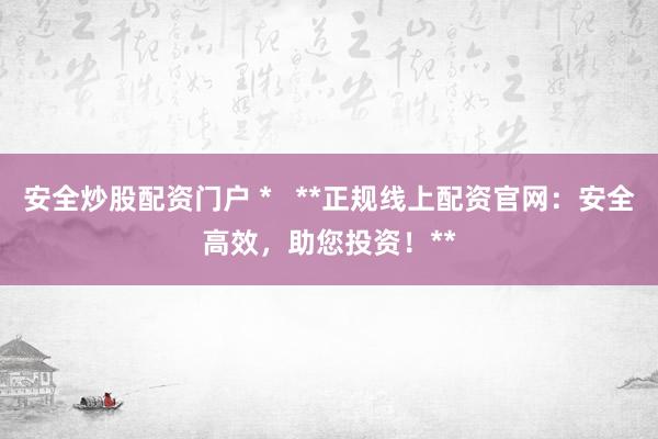 安全炒股配资门户 *   **正规线上配资官网：安全高效，助您投资！**