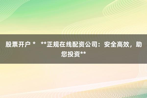 股票开户 *   **正规在线配资公司：安全高效，助您投资**