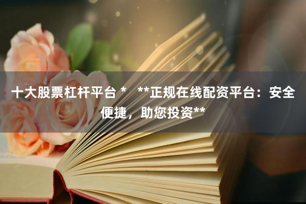 十大股票杠杆平台 *   **正规在线配资平台：安全便捷，助您投资**