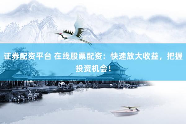 证券配资平台 在线股票配资：快速放大收益，把握投资机会！