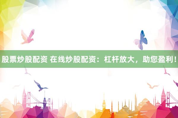 股票炒股配资 在线炒股配资：杠杆放大，助您盈利！