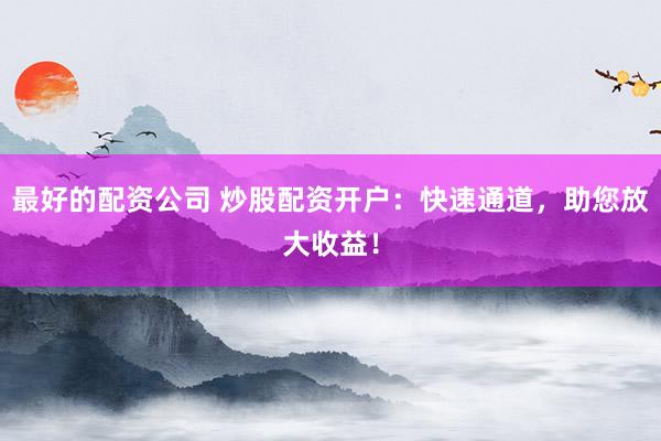 最好的配资公司 炒股配资开户：快速通道，助您放大收益！