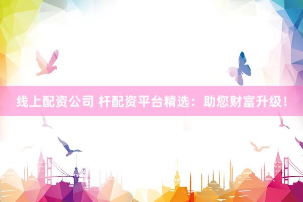 线上配资公司 杆配资平台精选：助您财富升级！