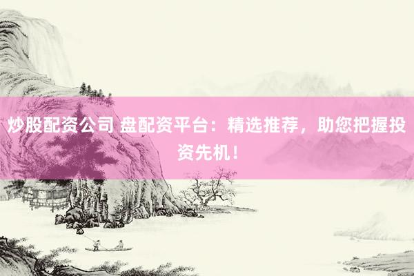 炒股配资公司 盘配资平台：精选推荐，助您把握投资先机！