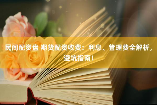 民间配资盘 期货配资收费：利息、管理费全解析，避坑指南！