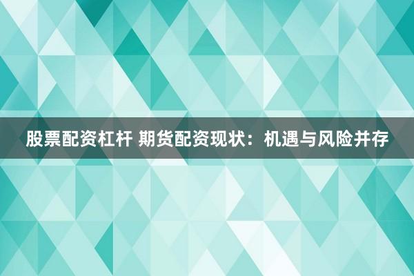 股票配资杠杆 期货配资现状：机遇与风险并存