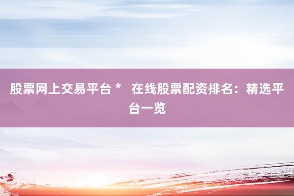 股票网上交易平台 *   在线股票配资排名：精选平台一览