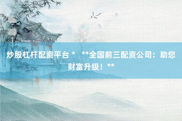 炒股杠杆配资平台 *   **全国前三配资公司：助您财富升级！**