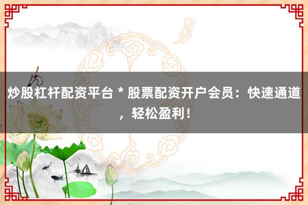 炒股杠杆配资平台 * 股票配资开户会员：快速通道，轻松盈利！
