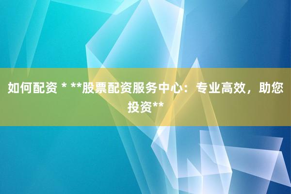如何配资 * **股票配资服务中心：专业高效，助您投资**