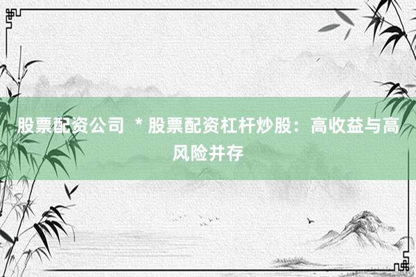 股票配资公司  * 股票配资杠杆炒股：高收益与高风险并存