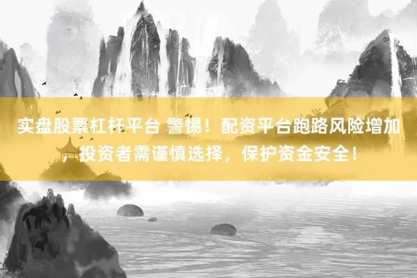 实盘股票杠杆平台 警惕！配资平台跑路风险增加，投资者需谨慎选择，保护资金安全！