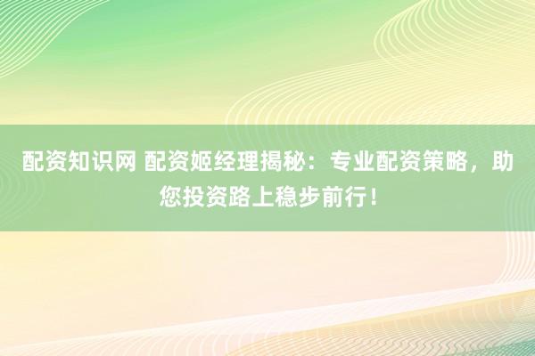 配资知识网 配资姬经理揭秘：专业配资策略，助您投资路上稳步前行！