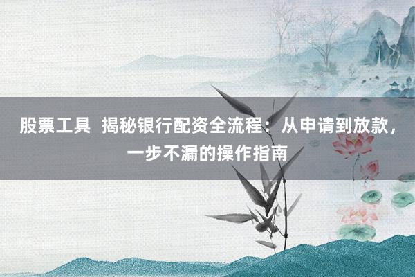 股票工具  揭秘银行配资全流程：从申请到放款，一步不漏的操作指南