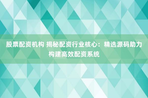 股票配资机构 揭秘配资行业核心：精选源码助力构建高效配资系统