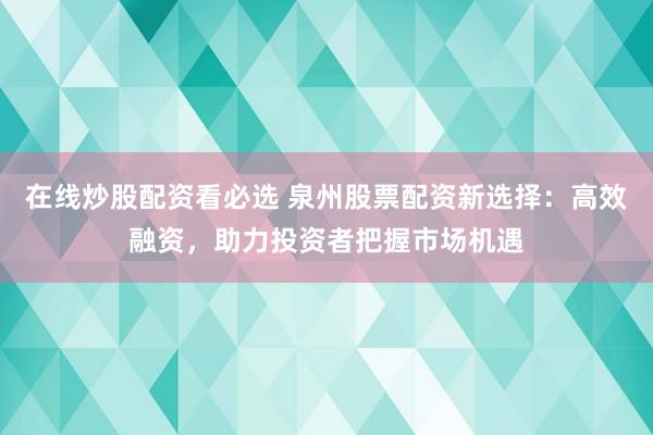 在线炒股配资看必选 泉州股票配资新选择：高效融资，助力投资者把握市场机遇