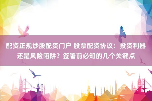 配资正规炒股配资门户 股票配资协议：投资利器还是风险陷阱？签署前必知的几个关键点