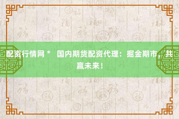 配资行情网 *   国内期货配资代理：掘金期市，共赢未来！