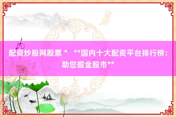 配资炒股网股票 *   **国内十大配资平台排行榜：助您掘金股市**