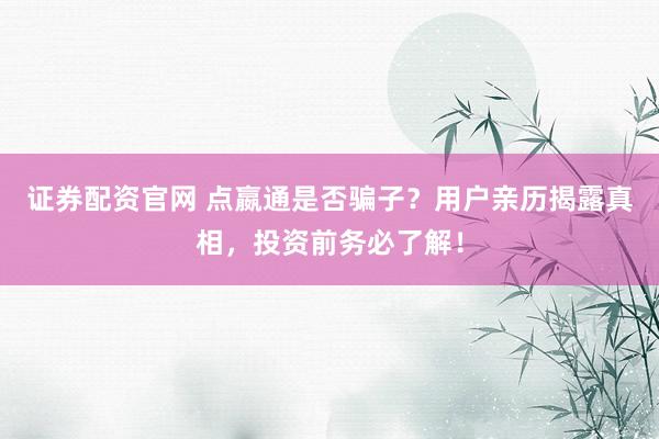 证券配资官网 点嬴通是否骗子？用户亲历揭露真相，投资前务必了解！