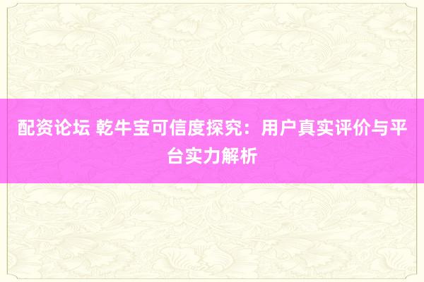 配资论坛 乾牛宝可信度探究：用户真实评价与平台实力解析