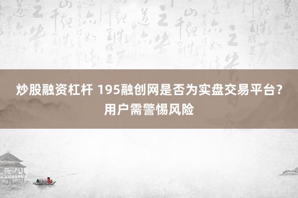 炒股融资杠杆 195融创网是否为实盘交易平台？用户需警惕风险