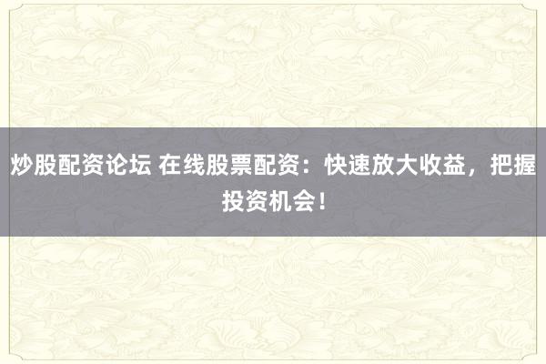 炒股配资论坛 在线股票配资：快速放大收益，把握投资机会！