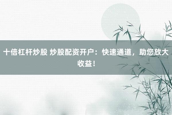 十倍杠杆炒股 炒股配资开户：快速通道，助您放大收益！