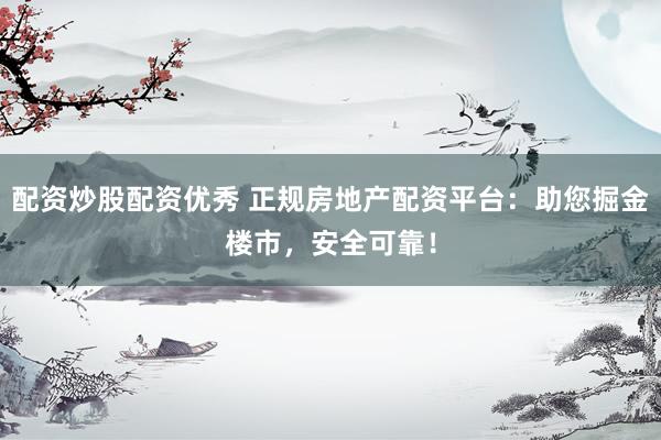 配资炒股配资优秀 正规房地产配资平台：助您掘金楼市，安全可靠！