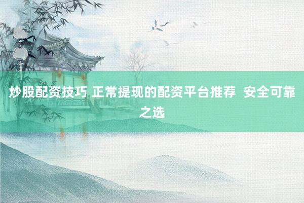 炒股配资技巧 正常提现的配资平台推荐  安全可靠之选