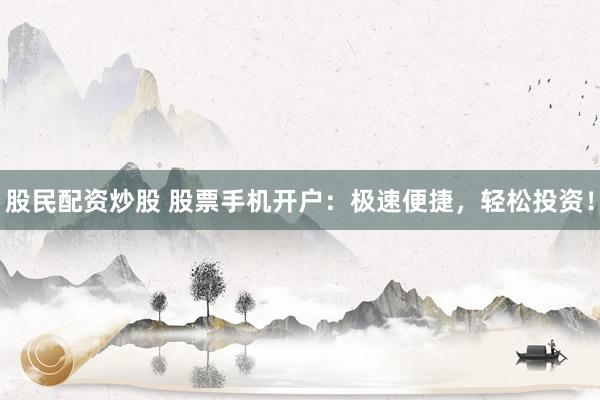 股民配资炒股 股票手机开户：极速便捷，轻松投资！