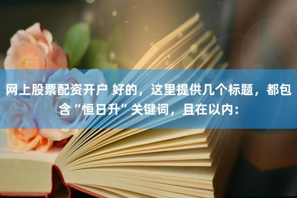 网上股票配资开户 好的，这里提供几个标题，都包含“恒日升”关键词，且在以内：