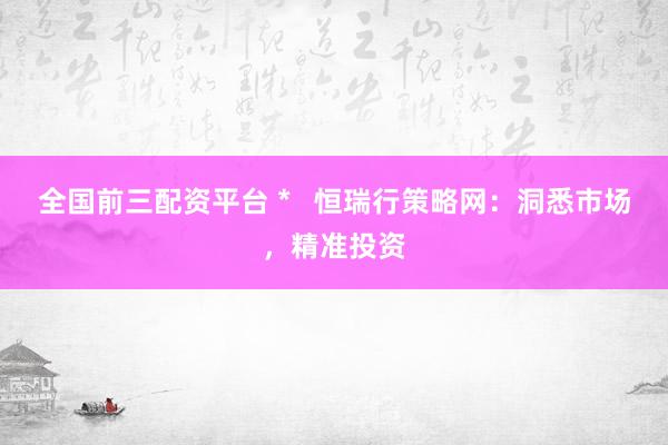 全国前三配资平台 *   恒瑞行策略网：洞悉市场，精准投资