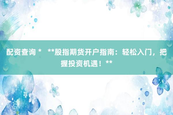 配资查询 *   **股指期货开户指南：轻松入门，把握投资机遇！**