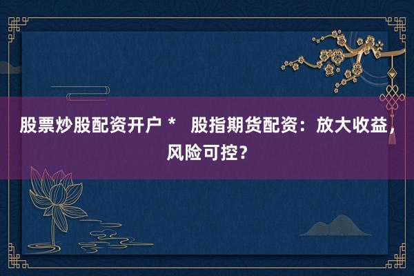 股票炒股配资开户 *   股指期货配资：放大收益，风险可控？