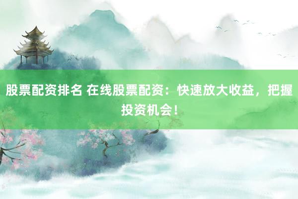 股票配资排名 在线股票配资：快速放大收益，把握投资机会！